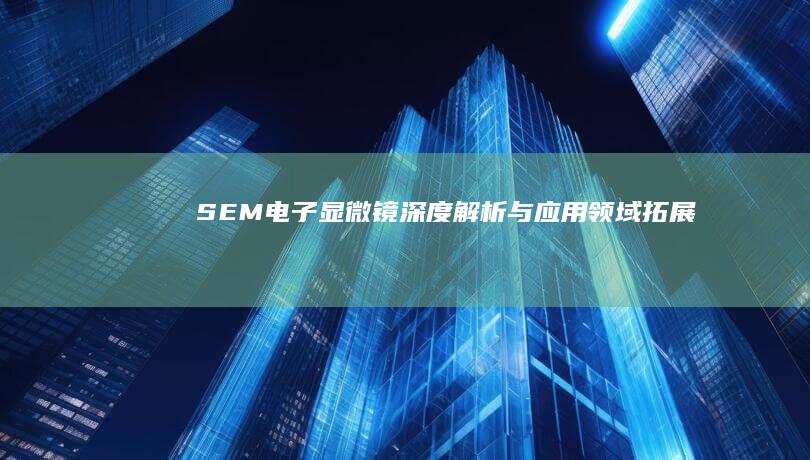 SEM电子显微镜：深度解析与应用领域拓展